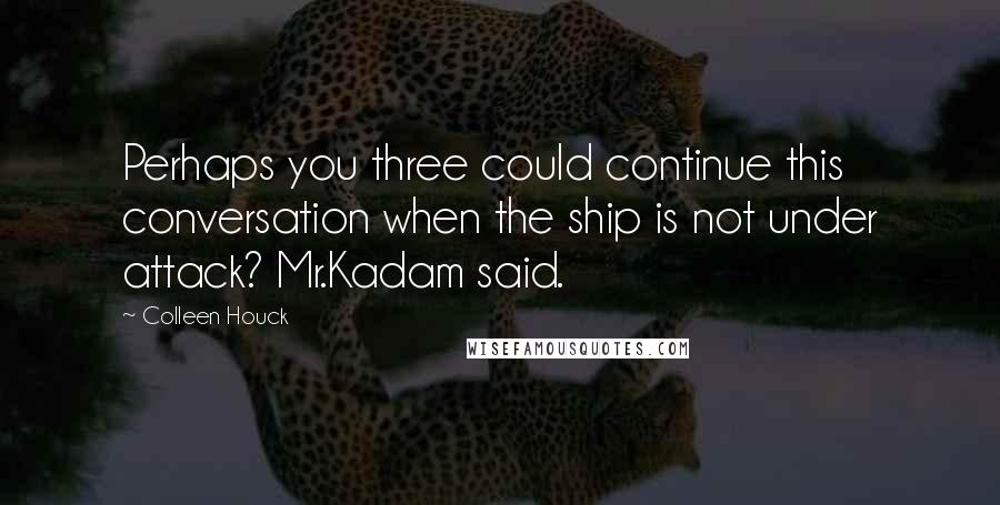 Colleen Houck Quotes: Perhaps you three could continue this conversation when the ship is not under attack? Mr.Kadam said.