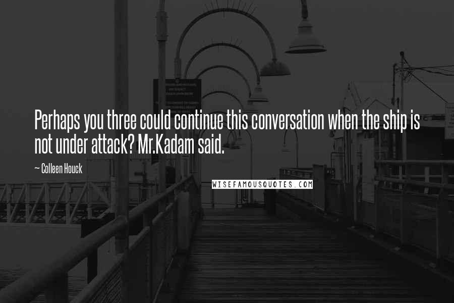 Colleen Houck Quotes: Perhaps you three could continue this conversation when the ship is not under attack? Mr.Kadam said.