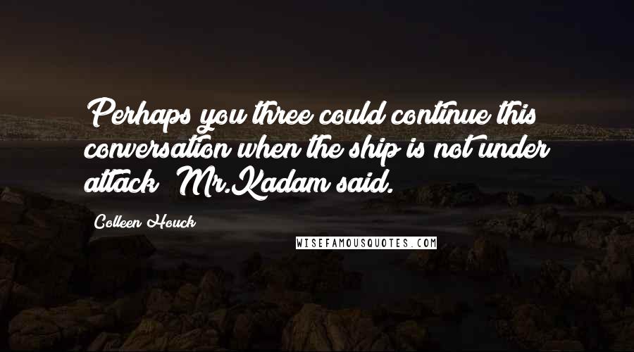 Colleen Houck Quotes: Perhaps you three could continue this conversation when the ship is not under attack? Mr.Kadam said.