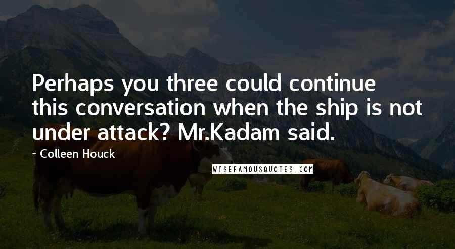 Colleen Houck Quotes: Perhaps you three could continue this conversation when the ship is not under attack? Mr.Kadam said.