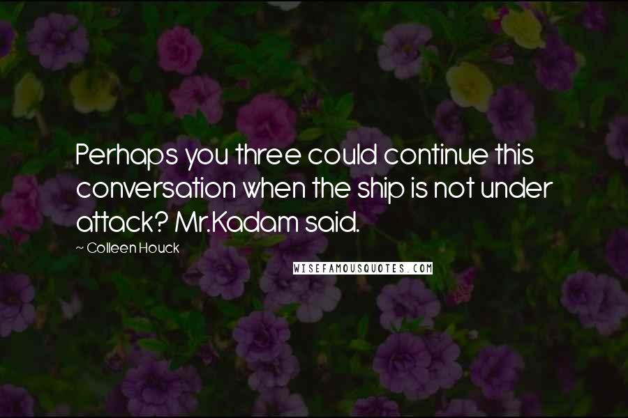 Colleen Houck Quotes: Perhaps you three could continue this conversation when the ship is not under attack? Mr.Kadam said.