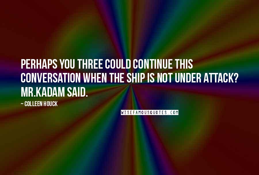 Colleen Houck Quotes: Perhaps you three could continue this conversation when the ship is not under attack? Mr.Kadam said.