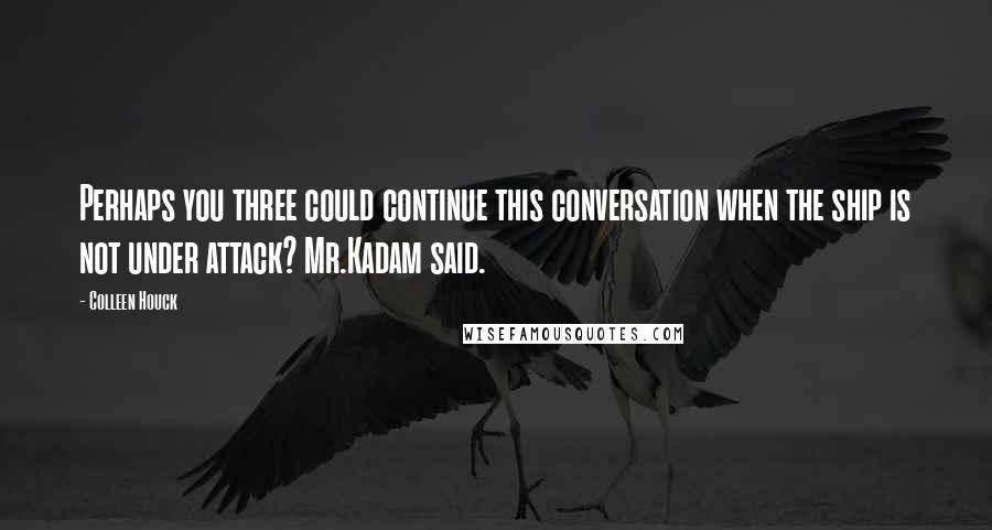 Colleen Houck Quotes: Perhaps you three could continue this conversation when the ship is not under attack? Mr.Kadam said.