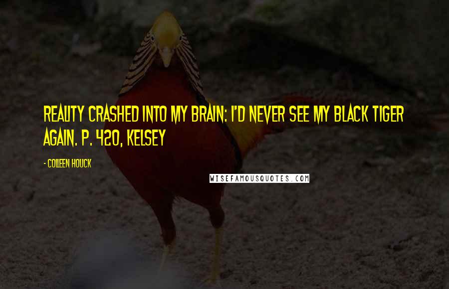 Colleen Houck Quotes: Reality crashed into my brain: I'd never see my black tiger again. P. 420, Kelsey