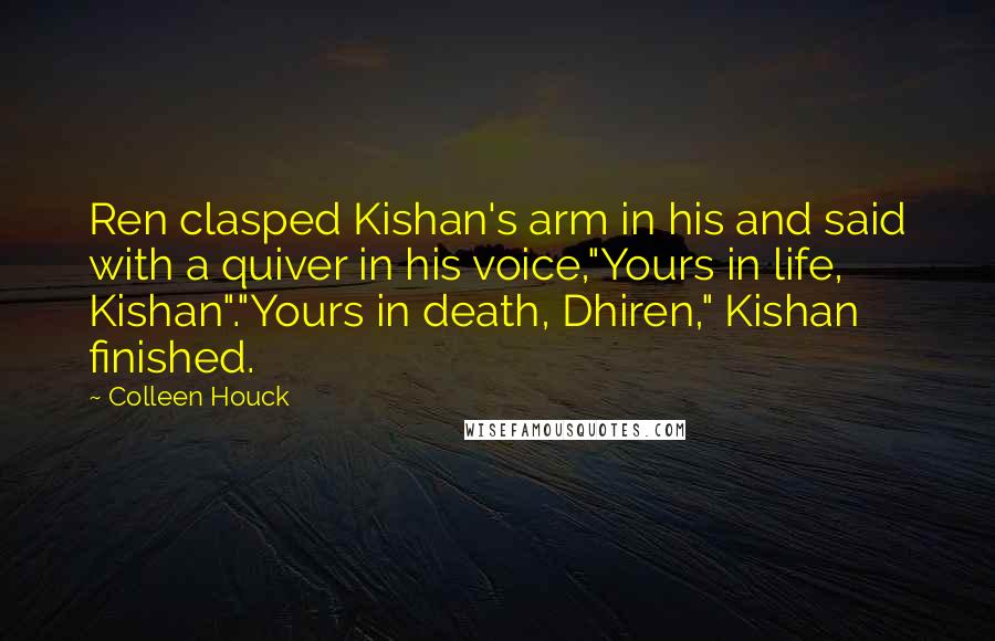 Colleen Houck Quotes: Ren clasped Kishan's arm in his and said with a quiver in his voice,"Yours in life, Kishan"."Yours in death, Dhiren," Kishan finished.