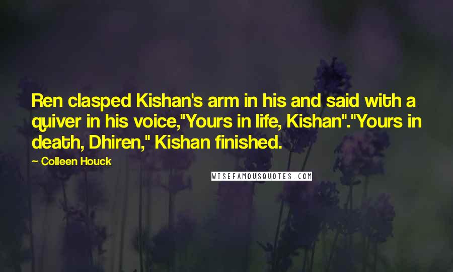 Colleen Houck Quotes: Ren clasped Kishan's arm in his and said with a quiver in his voice,"Yours in life, Kishan"."Yours in death, Dhiren," Kishan finished.