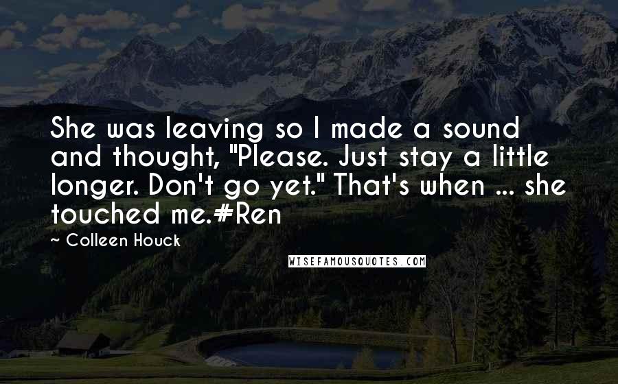 Colleen Houck Quotes: She was leaving so I made a sound and thought, "Please. Just stay a little longer. Don't go yet." That's when ... she touched me.#Ren