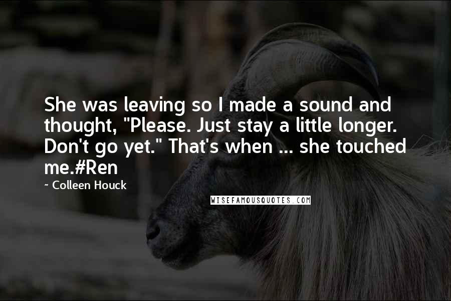 Colleen Houck Quotes: She was leaving so I made a sound and thought, "Please. Just stay a little longer. Don't go yet." That's when ... she touched me.#Ren