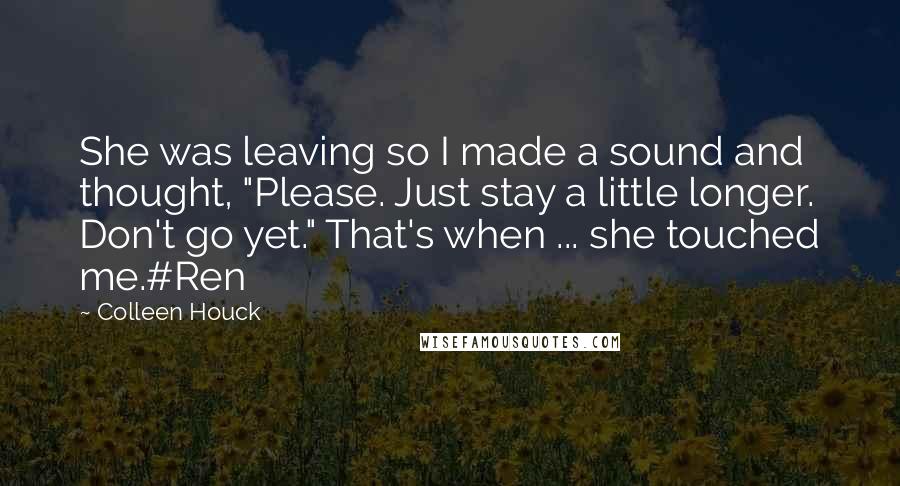 Colleen Houck Quotes: She was leaving so I made a sound and thought, "Please. Just stay a little longer. Don't go yet." That's when ... she touched me.#Ren