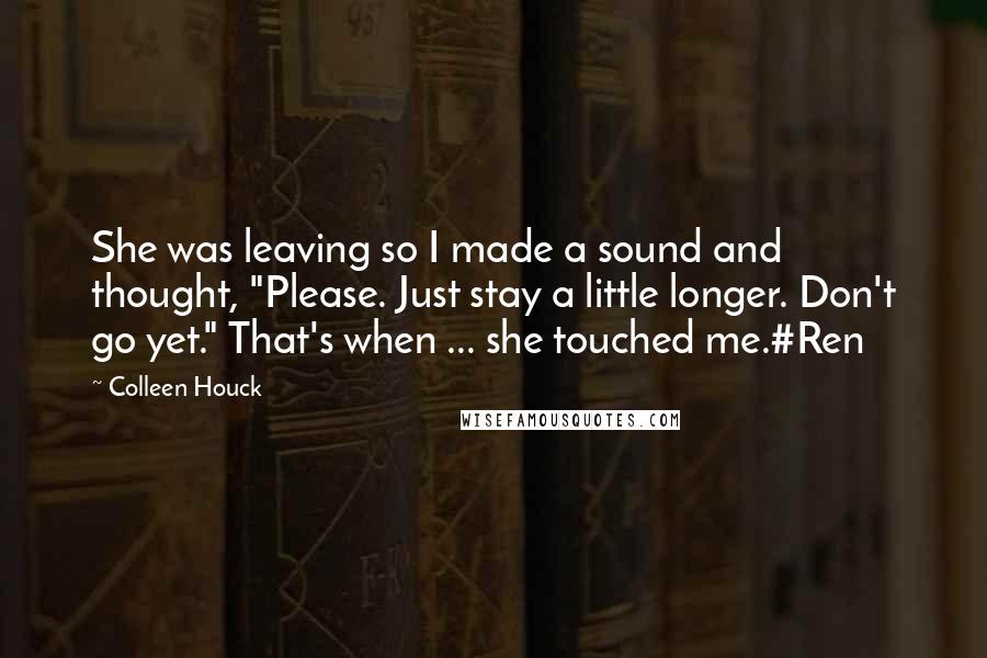 Colleen Houck Quotes: She was leaving so I made a sound and thought, "Please. Just stay a little longer. Don't go yet." That's when ... she touched me.#Ren