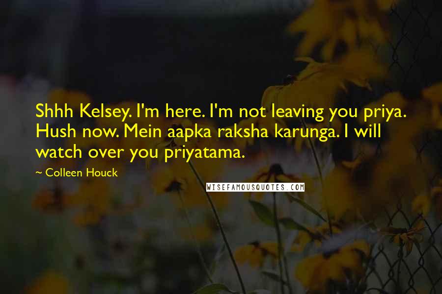 Colleen Houck Quotes: Shhh Kelsey. I'm here. I'm not leaving you priya. Hush now. Mein aapka raksha karunga. I will watch over you priyatama.