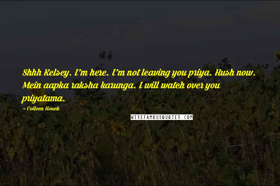 Colleen Houck Quotes: Shhh Kelsey. I'm here. I'm not leaving you priya. Hush now. Mein aapka raksha karunga. I will watch over you priyatama.