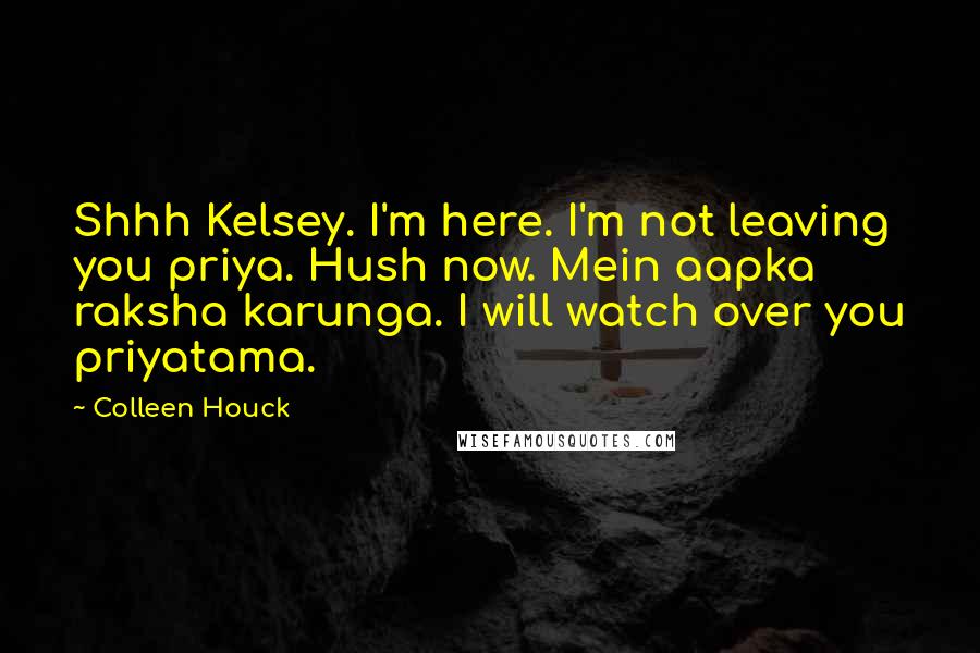 Colleen Houck Quotes: Shhh Kelsey. I'm here. I'm not leaving you priya. Hush now. Mein aapka raksha karunga. I will watch over you priyatama.