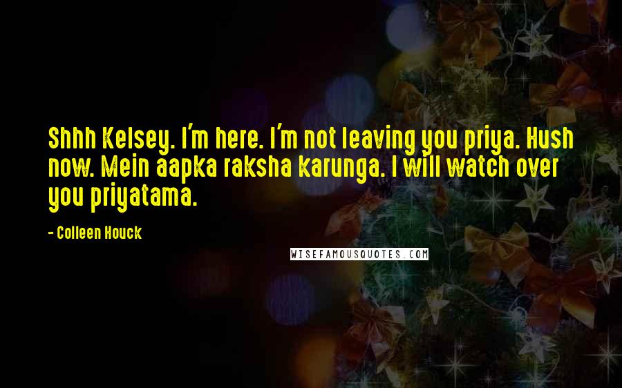 Colleen Houck Quotes: Shhh Kelsey. I'm here. I'm not leaving you priya. Hush now. Mein aapka raksha karunga. I will watch over you priyatama.