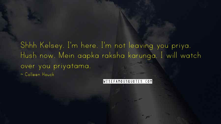 Colleen Houck Quotes: Shhh Kelsey. I'm here. I'm not leaving you priya. Hush now. Mein aapka raksha karunga. I will watch over you priyatama.