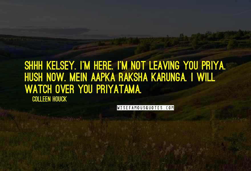 Colleen Houck Quotes: Shhh Kelsey. I'm here. I'm not leaving you priya. Hush now. Mein aapka raksha karunga. I will watch over you priyatama.