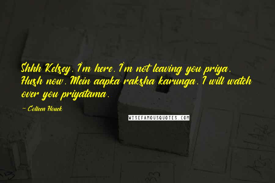 Colleen Houck Quotes: Shhh Kelsey. I'm here. I'm not leaving you priya. Hush now. Mein aapka raksha karunga. I will watch over you priyatama.