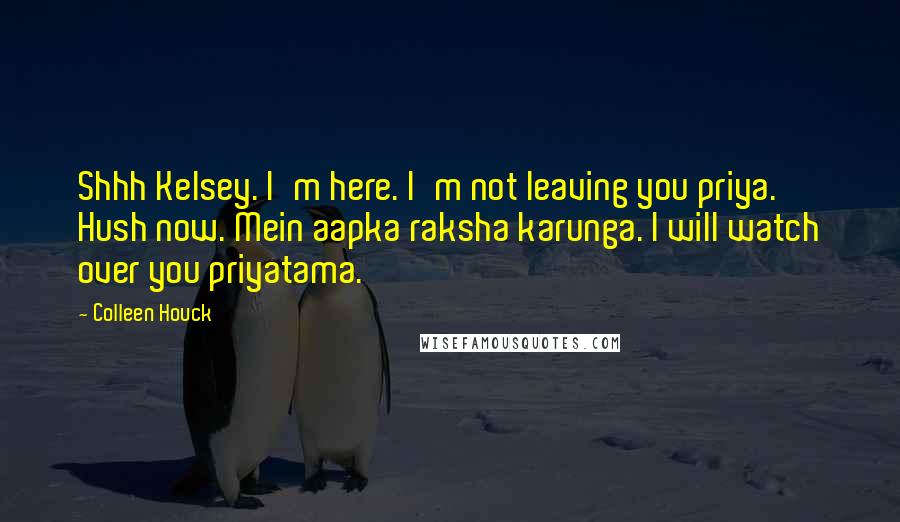 Colleen Houck Quotes: Shhh Kelsey. I'm here. I'm not leaving you priya. Hush now. Mein aapka raksha karunga. I will watch over you priyatama.