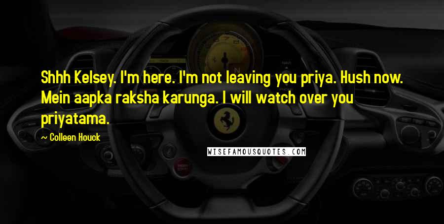 Colleen Houck Quotes: Shhh Kelsey. I'm here. I'm not leaving you priya. Hush now. Mein aapka raksha karunga. I will watch over you priyatama.