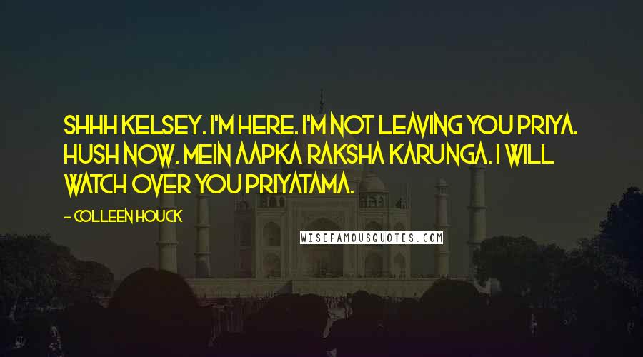 Colleen Houck Quotes: Shhh Kelsey. I'm here. I'm not leaving you priya. Hush now. Mein aapka raksha karunga. I will watch over you priyatama.