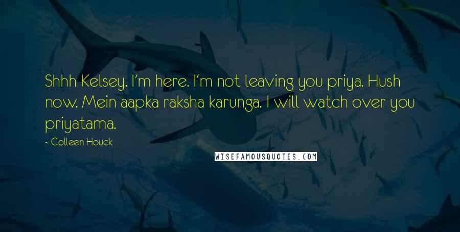 Colleen Houck Quotes: Shhh Kelsey. I'm here. I'm not leaving you priya. Hush now. Mein aapka raksha karunga. I will watch over you priyatama.