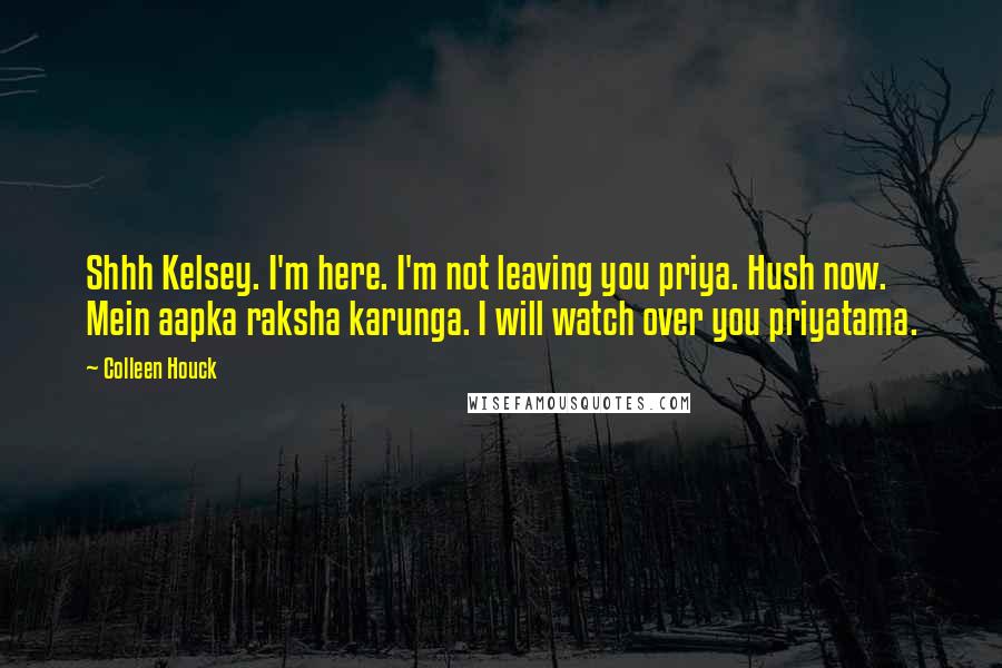 Colleen Houck Quotes: Shhh Kelsey. I'm here. I'm not leaving you priya. Hush now. Mein aapka raksha karunga. I will watch over you priyatama.