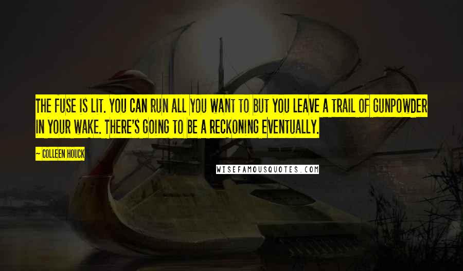 Colleen Houck Quotes: The fuse is lit. You can run all you want to but you leave a trail of gunpowder in your wake. There's going to be a reckoning eventually.