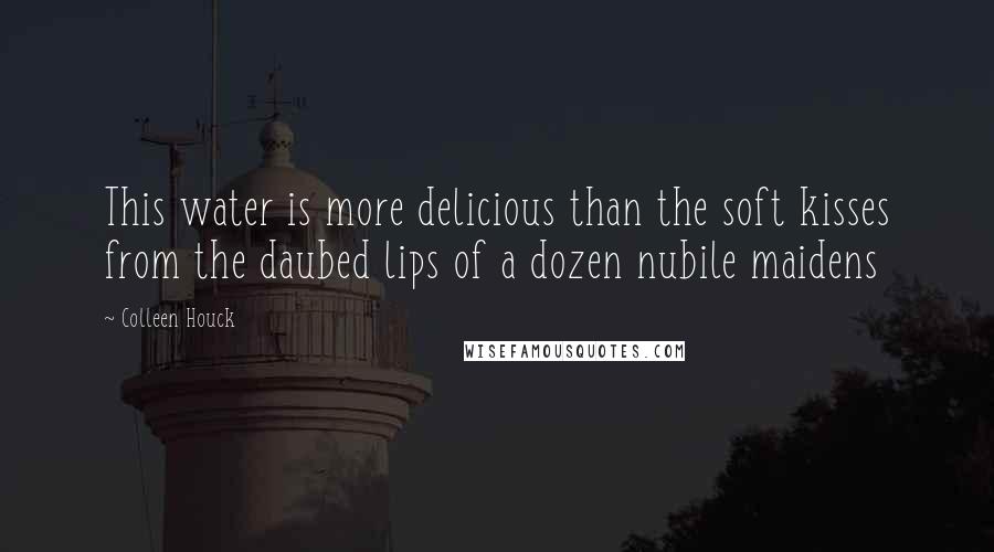 Colleen Houck Quotes: This water is more delicious than the soft kisses from the daubed lips of a dozen nubile maidens