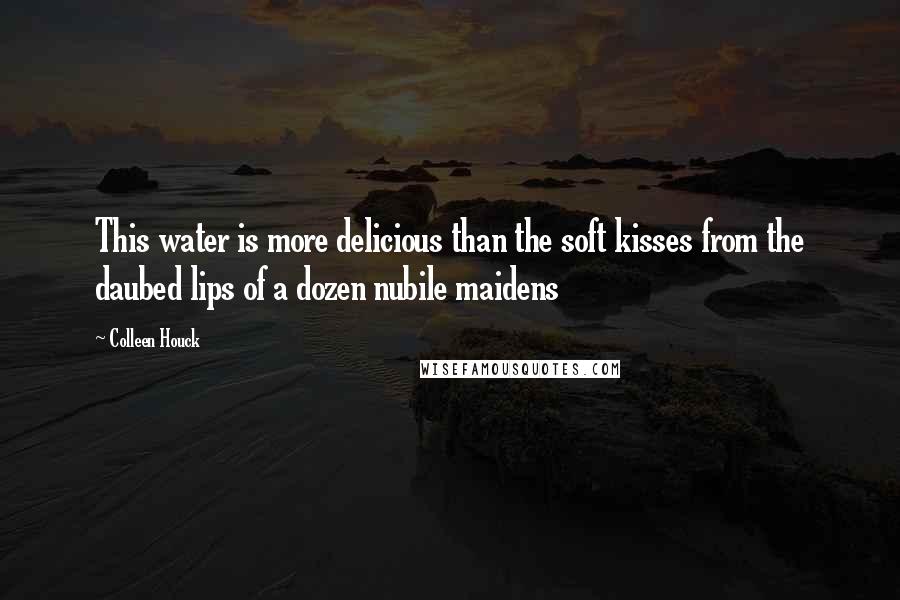 Colleen Houck Quotes: This water is more delicious than the soft kisses from the daubed lips of a dozen nubile maidens