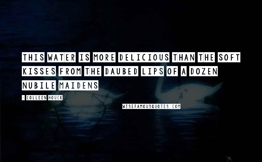 Colleen Houck Quotes: This water is more delicious than the soft kisses from the daubed lips of a dozen nubile maidens