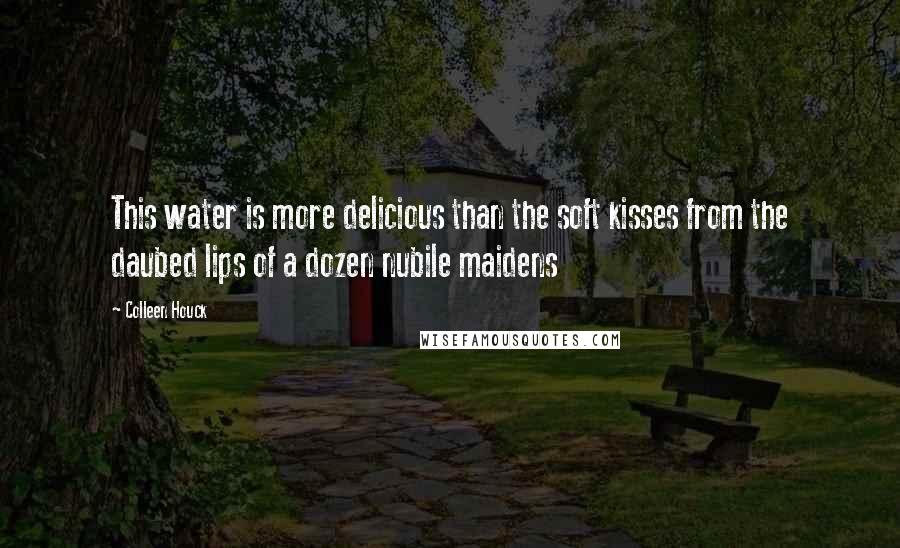 Colleen Houck Quotes: This water is more delicious than the soft kisses from the daubed lips of a dozen nubile maidens