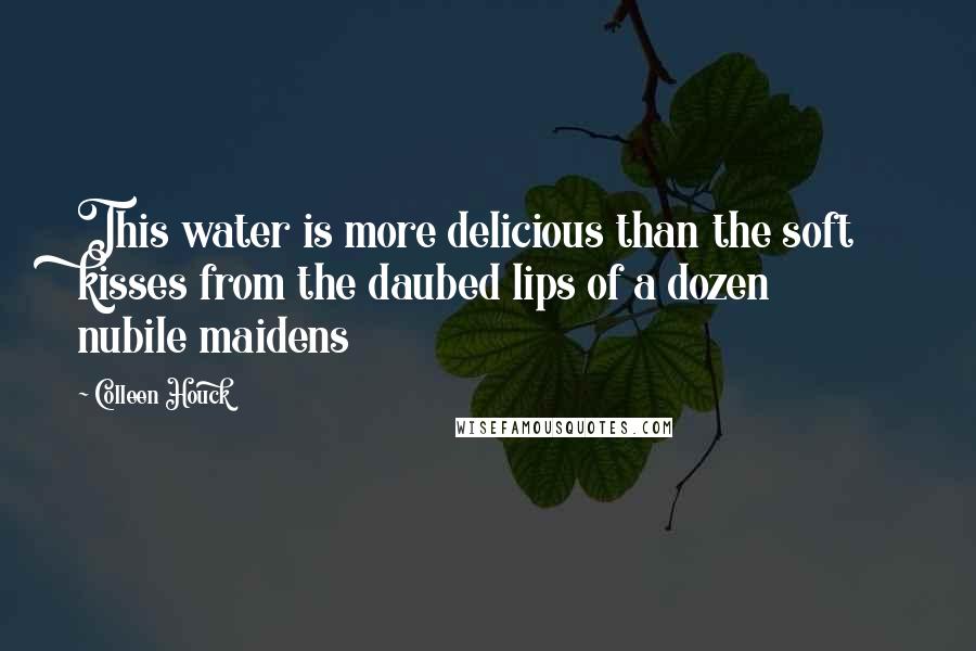 Colleen Houck Quotes: This water is more delicious than the soft kisses from the daubed lips of a dozen nubile maidens