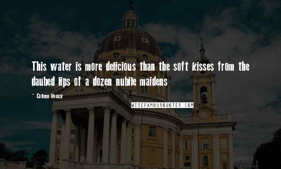 Colleen Houck Quotes: This water is more delicious than the soft kisses from the daubed lips of a dozen nubile maidens