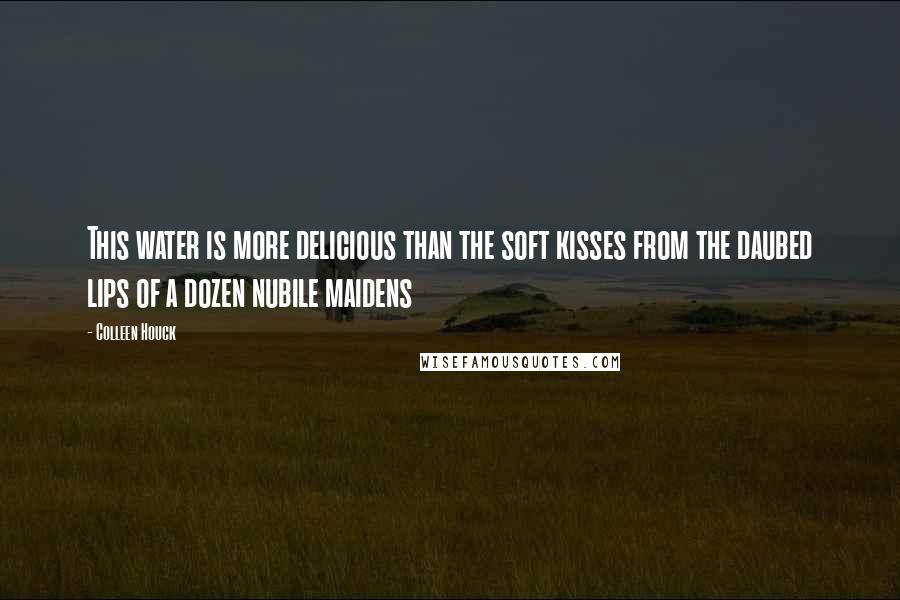 Colleen Houck Quotes: This water is more delicious than the soft kisses from the daubed lips of a dozen nubile maidens