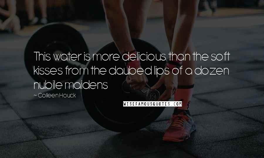 Colleen Houck Quotes: This water is more delicious than the soft kisses from the daubed lips of a dozen nubile maidens