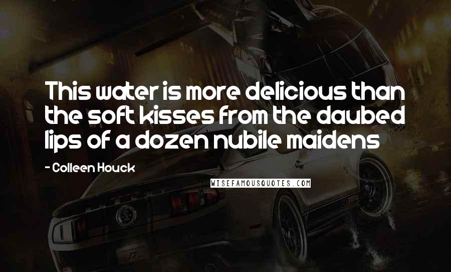 Colleen Houck Quotes: This water is more delicious than the soft kisses from the daubed lips of a dozen nubile maidens