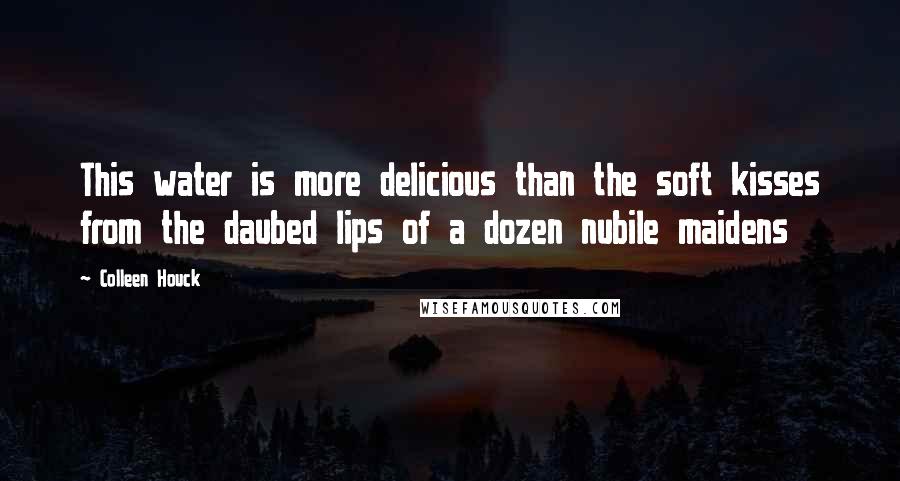 Colleen Houck Quotes: This water is more delicious than the soft kisses from the daubed lips of a dozen nubile maidens