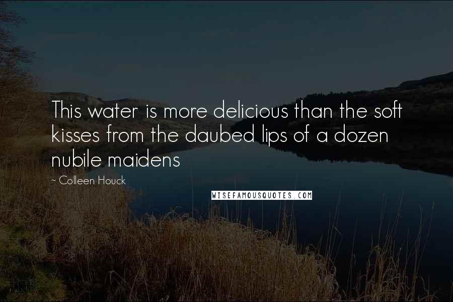 Colleen Houck Quotes: This water is more delicious than the soft kisses from the daubed lips of a dozen nubile maidens