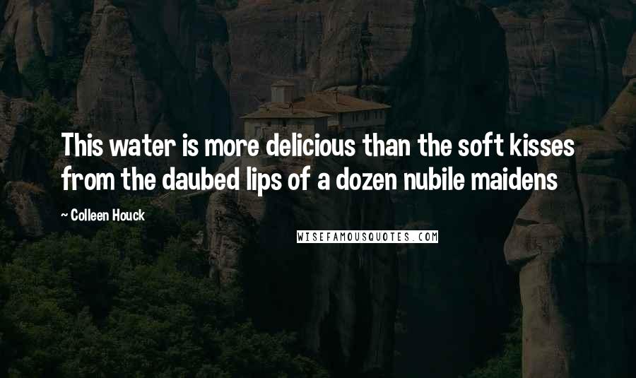 Colleen Houck Quotes: This water is more delicious than the soft kisses from the daubed lips of a dozen nubile maidens