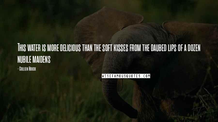 Colleen Houck Quotes: This water is more delicious than the soft kisses from the daubed lips of a dozen nubile maidens
