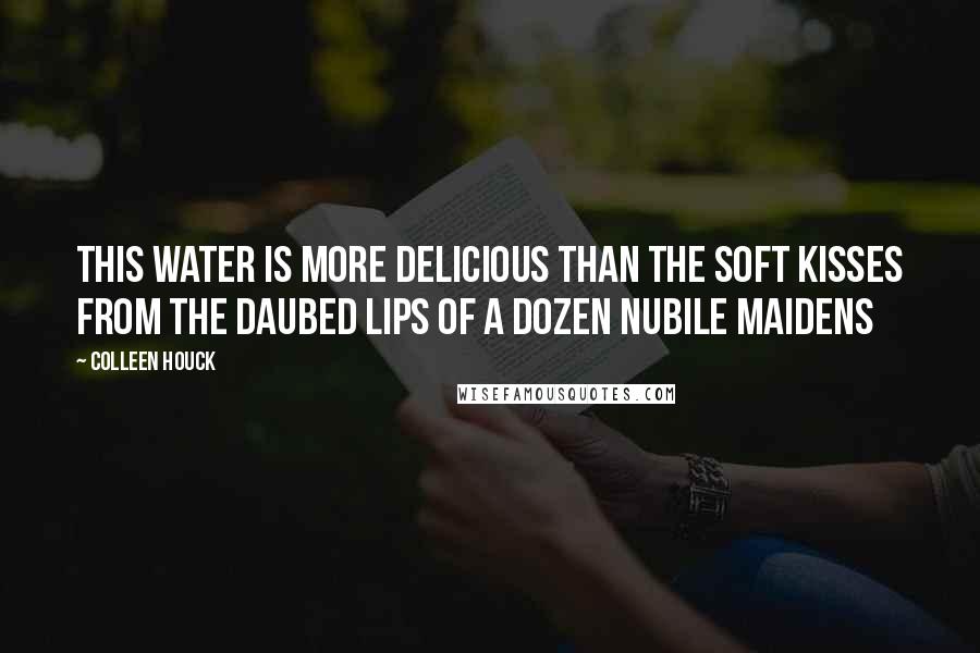 Colleen Houck Quotes: This water is more delicious than the soft kisses from the daubed lips of a dozen nubile maidens