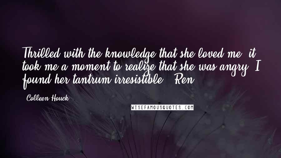 Colleen Houck Quotes: Thrilled with the knowledge that she loved me, it took me a moment to realize that she was angry. I found her tantrum irresistible. #Ren