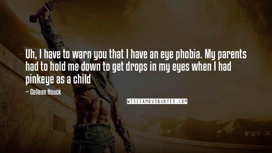 Colleen Houck Quotes: Uh, I have to warn you that I have an eye phobia. My parents had to hold me down to get drops in my eyes when I had pinkeye as a child