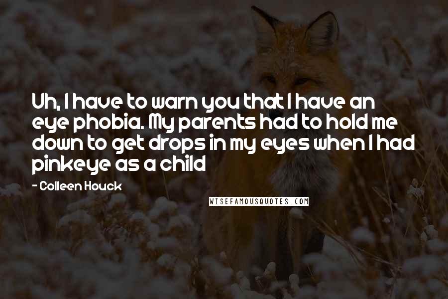Colleen Houck Quotes: Uh, I have to warn you that I have an eye phobia. My parents had to hold me down to get drops in my eyes when I had pinkeye as a child