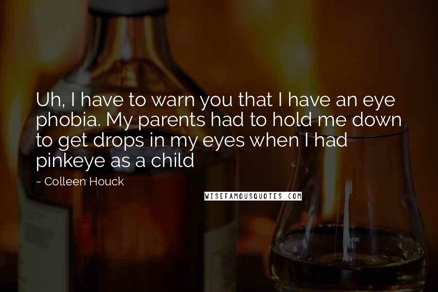 Colleen Houck Quotes: Uh, I have to warn you that I have an eye phobia. My parents had to hold me down to get drops in my eyes when I had pinkeye as a child