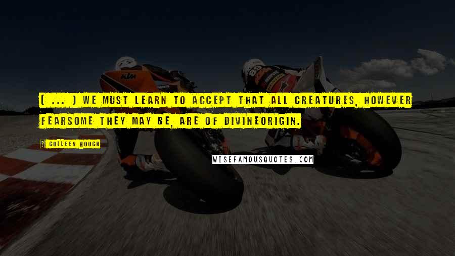 Colleen Houck Quotes: ( ... ) we must learn to accept that all creatures, however fearsome they may be, are of divineorigin.