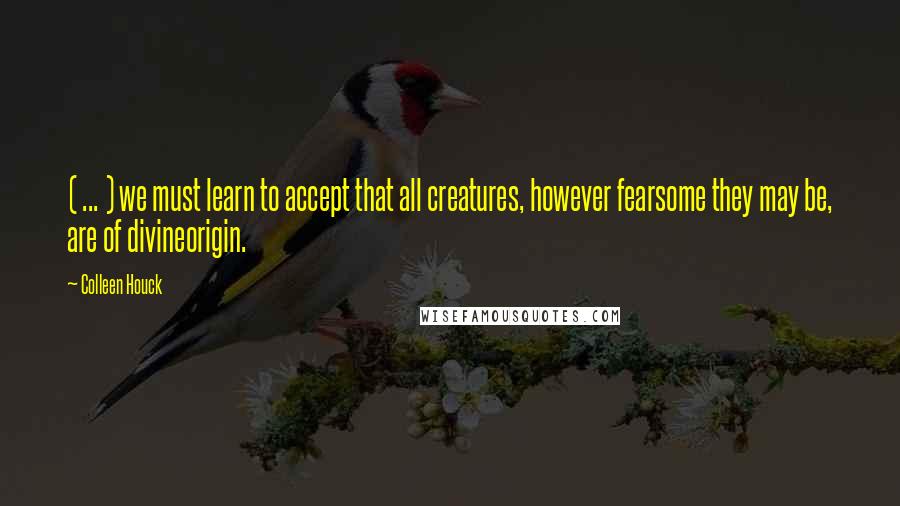 Colleen Houck Quotes: ( ... ) we must learn to accept that all creatures, however fearsome they may be, are of divineorigin.