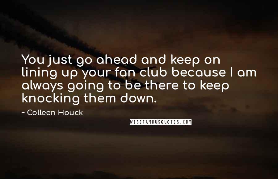 Colleen Houck Quotes: You just go ahead and keep on lining up your fan club because I am always going to be there to keep knocking them down.