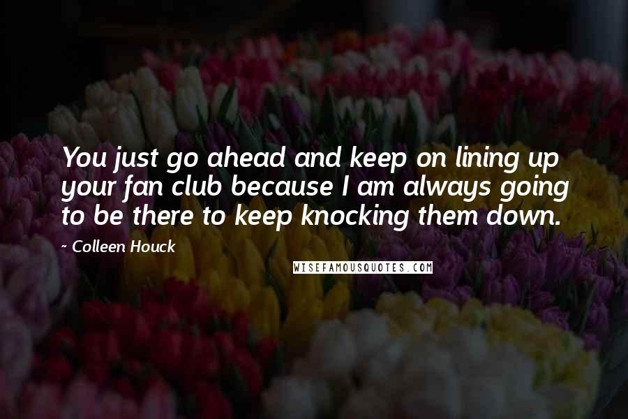 Colleen Houck Quotes: You just go ahead and keep on lining up your fan club because I am always going to be there to keep knocking them down.