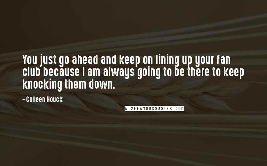 Colleen Houck Quotes: You just go ahead and keep on lining up your fan club because I am always going to be there to keep knocking them down.